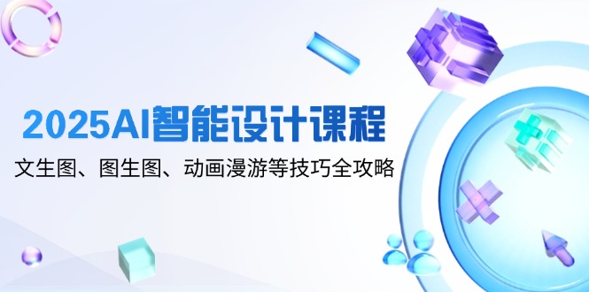 2025AI智能设计课程，文生图、图生图、动画漫游等技巧全攻略-路子网