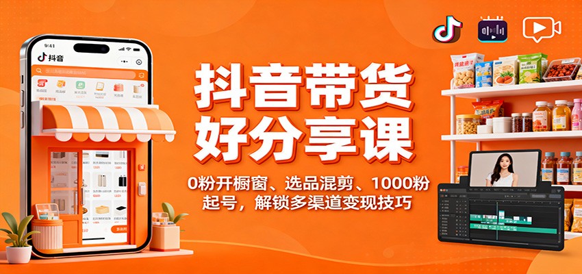 抖音带货好物分享课：0粉开橱窗、选品混剪、1000粉起号，解锁多渠道变现技巧-路子网