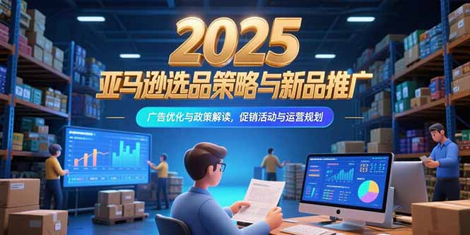 2025亚马逊选品策略与新品推广，广告优化与政策解读，促销活动与运营规划-路子网