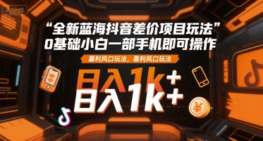 全新蓝海抖音差价项目玩法，0基础小白一部手机即可操作，暴利风口玩法，日入1k+【揭秘】-路子网