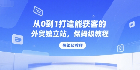 从0到1打造能获客的外贸独立站，保姆级教程-路子网