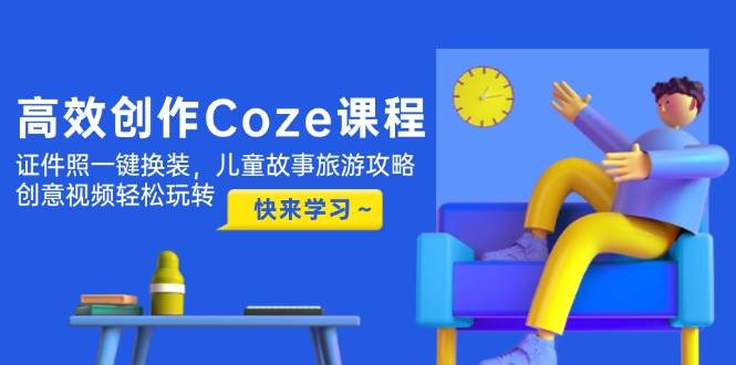 高效创作Coze课程，证件照一键换装，儿童故事旅游攻略，创意视频轻松玩转-路子网