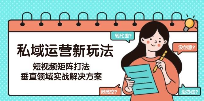 私域运营新玩法，短视频矩阵打法，垂直领域实战解决方案(更新6月)-路子网