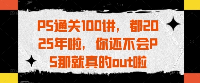 PS通关100讲，都2025年啦，你还不会PS那就真的out啦-路子网