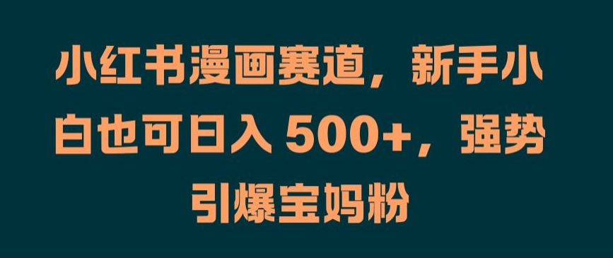 小红书漫画赛道，新手小白也可日入 500+，强势引爆宝妈粉【揭秘】-路子网