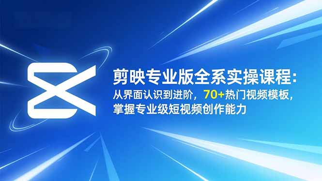 剪映专业版全系实操课程：从界面认识到进阶，70+热门视频模板，掌握专业级短视频创作能力-路子网