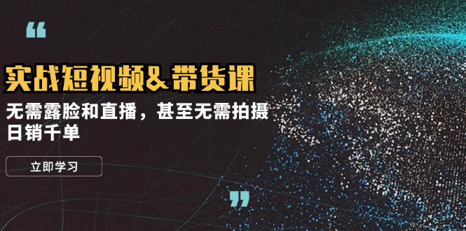 实战短视频&带货课，无需露脸和直播，甚至无需拍摄，日销千单-路子网