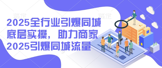 2025全行业引爆同城底层实操，助力商家2025引爆同城流量-路子网