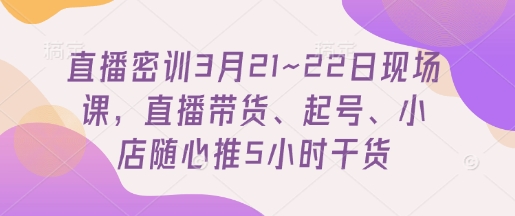 直播密训3月21~22日现场课，​直播带货、起号、小店随心推5小时干货-路子网