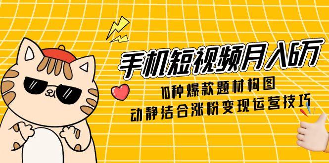 手机短视频月入6万，10种爆款题材构图，动静结合涨粉变现运营技巧-路子网
