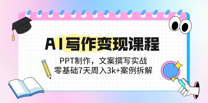 AI写作变现课程：PPT制作，文案撰写实战，零基础7天周入3k+案例拆解-路子网
