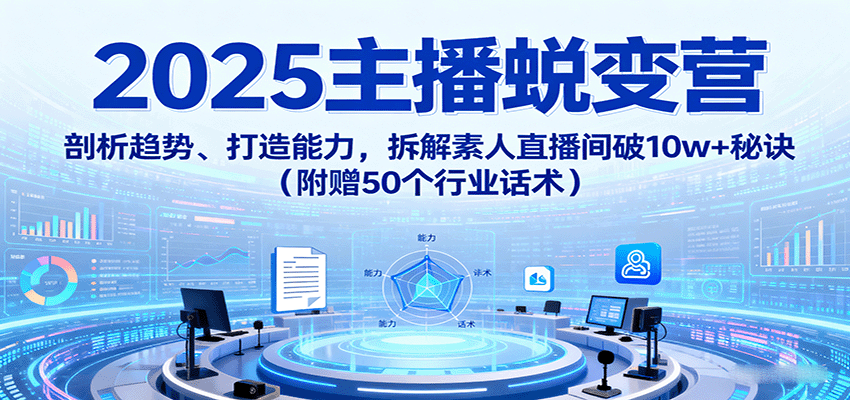 2025主播蜕变营：剖析趋势、打造能力，拆解素人直播间破10w+秘诀(附赠50个行业话术)-路子网