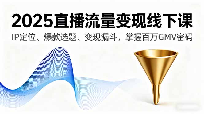 2025直播流量变现线下课，IP定位、爆款选题、变现漏斗，掌握百万GMV密码-路子网