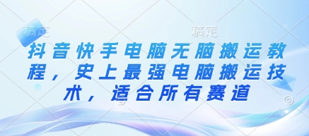 抖音快手电脑无脑搬运教程，史上最强电脑搬运技术，适合所有赛道-路子网