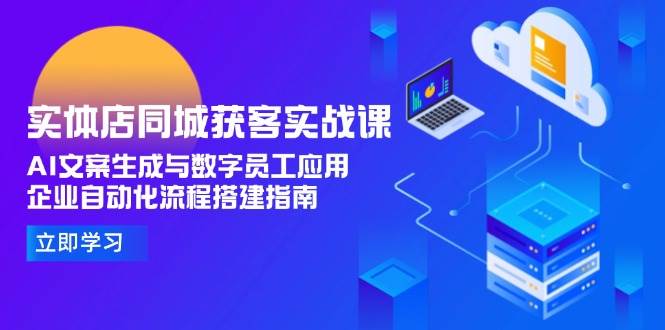 实体店同城获客实战课，AI文案生成与数字员工应用,企业自动化流程搭建指南-路子网