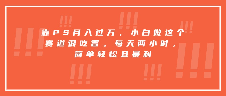靠PS月入过万，小白做这个赛道很吃香。每天两小时，简单轻松且暴利-路子网