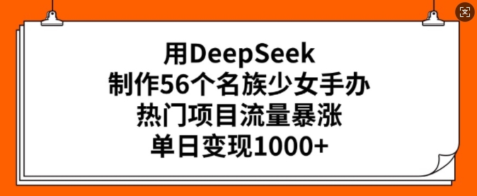 用DeepSeek制作56个名族少女手办，热门项目流量暴涨，单日变现多张-路子网