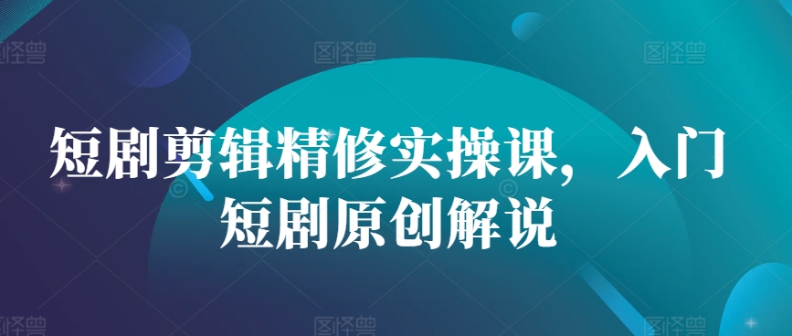 短剧剪辑精修实操课，入门短剧原创解说-路子网