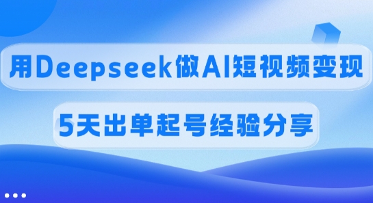佣金45%，用Deepseek做AI短视频变现，5天出单起号经验分享-路子网