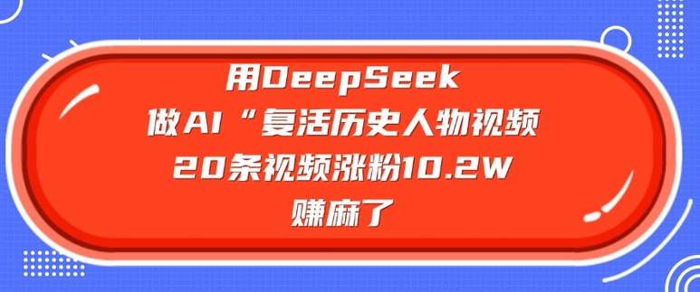 用DeepSeek做AI“复活历史人物”视频，20条视频涨粉10.2W，挣麻了-路子网