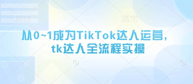 从0~1成为TikTok达人运营，tk达人全流程实操-路子网