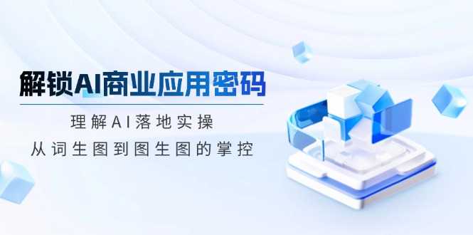 解锁AI商业应用密码：理解AI落地实操，从词生图到图生图的掌控-路子网