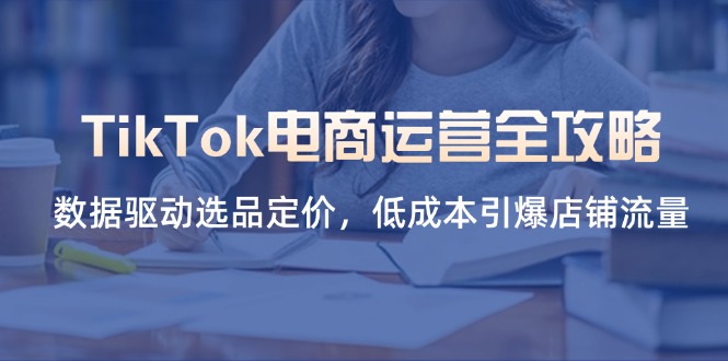 TikTok电商运营全攻略，数据驱动选品定价，低成本引爆店铺流量-路子网