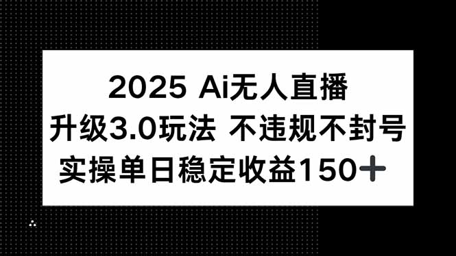 2025 AI无人直播升级3.0玩法，不违规 不封号，单日稳定收益150+-路子网