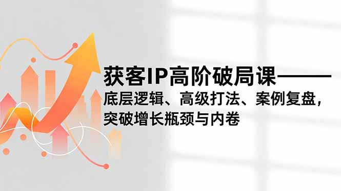 获客IP高阶破局课，底层逻辑、高级打法、案例复盘，突破增长瓶颈与内卷-路子网