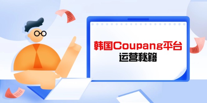 Coupang平台运营秘籍，酷胖卖家必修课，助力卖家提升平台竞争力-路子网
