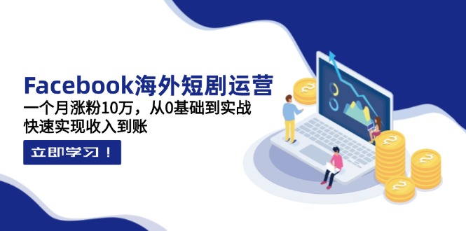 Facebook海外短剧运营：一个月涨粉10万，从0基础到实战，快速实现收入到账-路子网