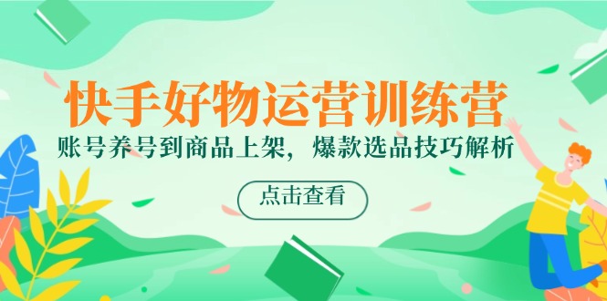 快手好物运营训练营，账号养号到商品上架，爆款选品技巧解析-路子网