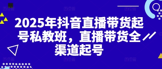 2025年抖音直播带货起号私教班，直播带货全渠道起号-路子网