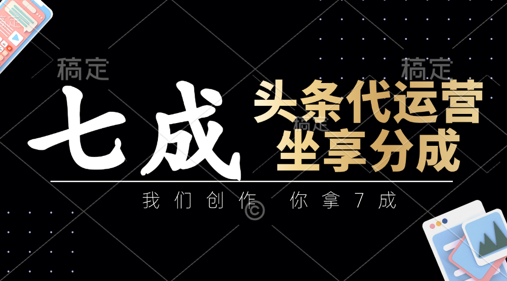 头条代运营：我们创作，你拿7成，简单操作，坐享分成-路子网
