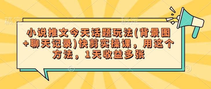 小说推文今天话题玩法(背景图+聊天记录)快剪实操课，用这个方法，1天收益多张-路子网