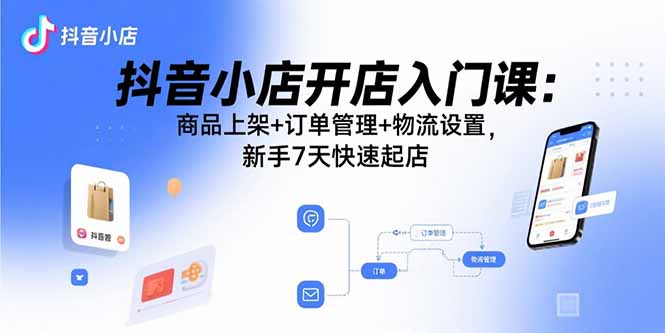 抖音小店开店入门课：商品上架+订单管理+物流设置，新手7天快速起店-路子网