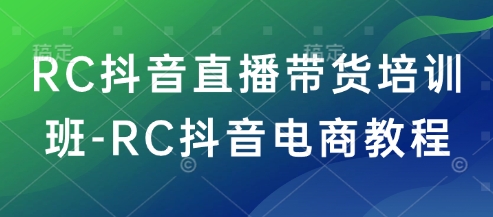 RC抖音直播带货培训班-RC抖音电商教程-路子网