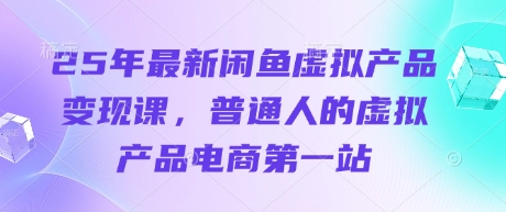 25年最新闲鱼虚拟产品变现课，普通人的虚拟产品电商第一站-路子网