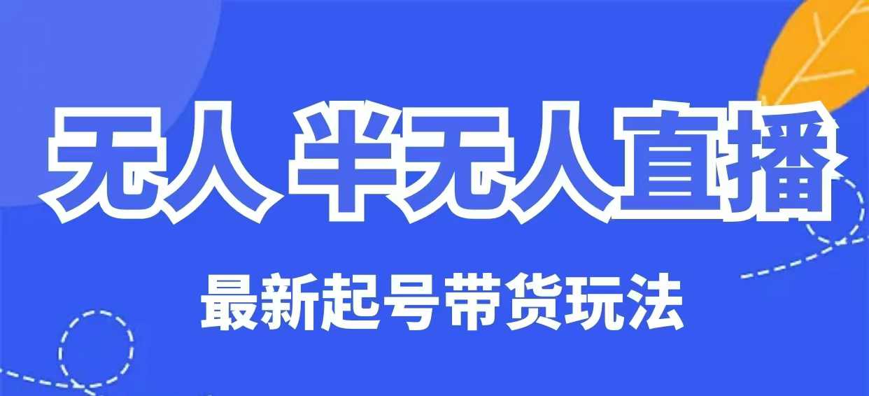 无人半无人直播最新起号带货玩法，全是干货(保姆级教程)-路子网
