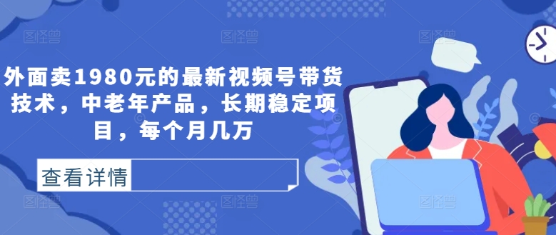 外面卖1980元的最新视频号带货技术，中老年产品，长期稳定项目，每个月几万-路子网