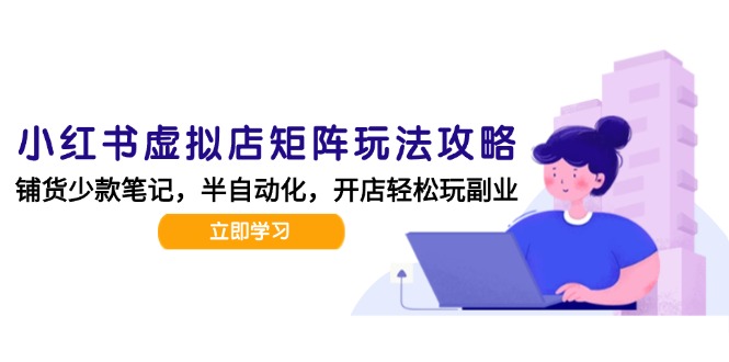 小红书虚拟店矩阵玩法-更新，AI批量制作笔记，半自动化运营日发20笔记攻略-路子网