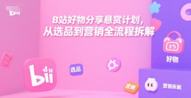 B站好物分享悬赏计划，从选品到营销全流程拆解-路子网