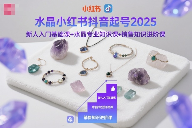 水晶小红书抖音起号2025，新人入门基础课+水晶专业知识课+销售知识进阶课-路子网