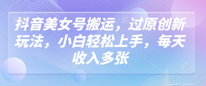 抖音美女号搬运，过原创新玩法，小白轻松上手，每天收入多张-路子网