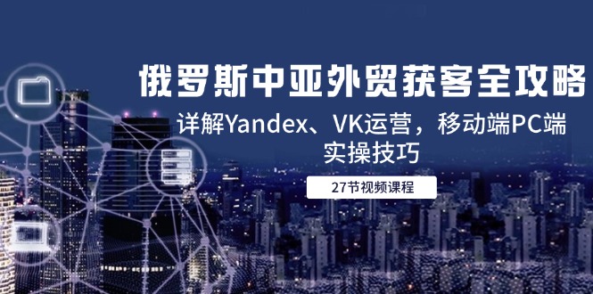 俄罗斯中亚外贸获客全攻略，详解Yandex、VK运营，移动端PC端实操技巧-路子网