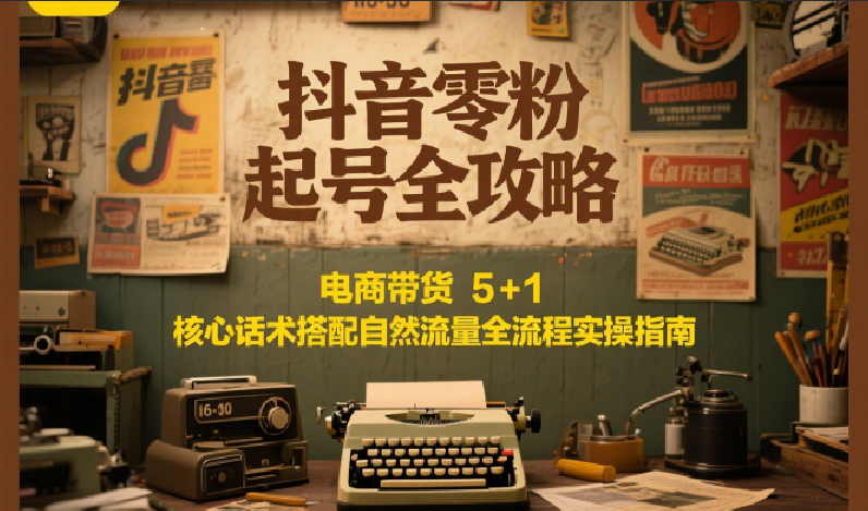 抖音零粉起号全攻略：电商带货 5+1 核心话术搭配自然流量全流程实操指南-路子网