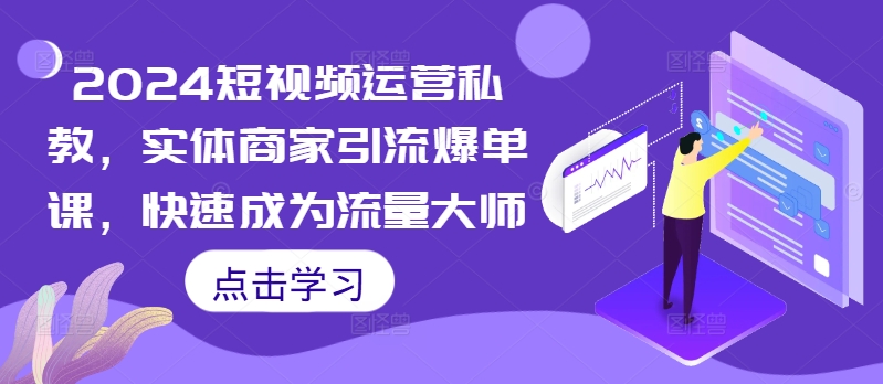 2024短视频运营私教，实体商家引流爆单课，快速成为流量大师-路子网