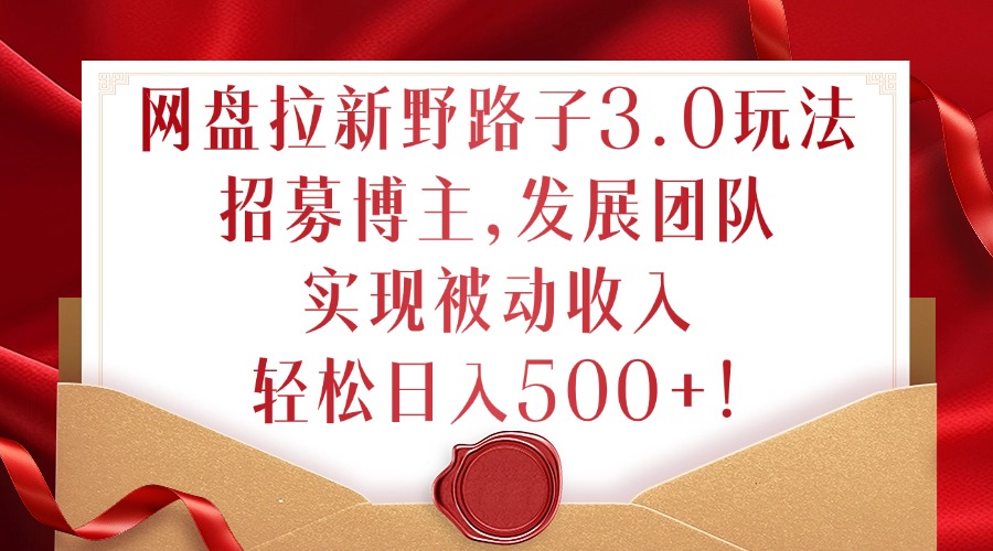 网盘拉新野路子3.0玩法，招募博主，发展团队，实现被动收入，轻松日入500+【揭秘】-路子网