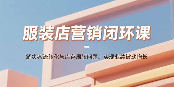 服装店营销闭环课：解决客流转化与库存周转问题。实现业绩被动增长-路子网