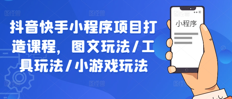 抖音快手小程序项目打造课程，图文玩法/工具玩法/小游戏玩法-路子网